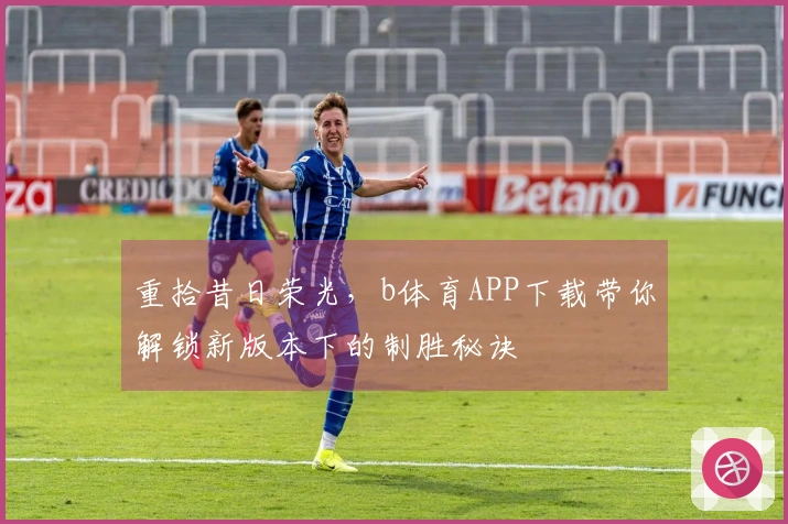 重拾昔日荣光，b体育APP下载带你解锁新版本下的制胜秘诀