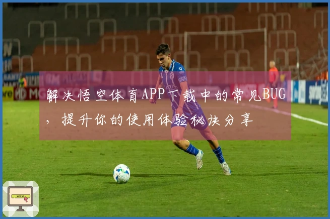 解决悟空体育APP下载中的常见BUG，提升你的使用体验秘诀分享