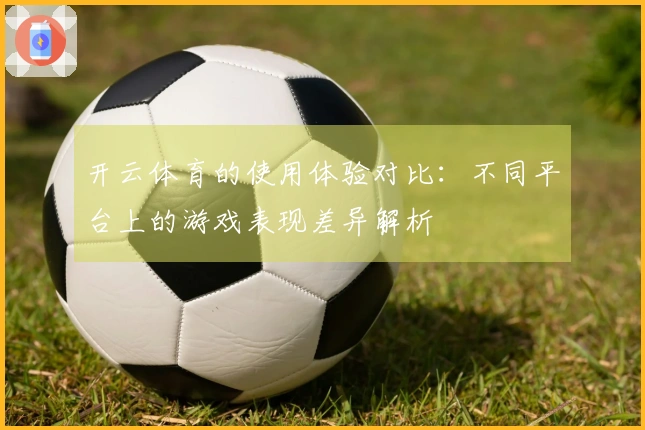 开云体育的使用体验对比：不同平台上的游戏表现差异解析