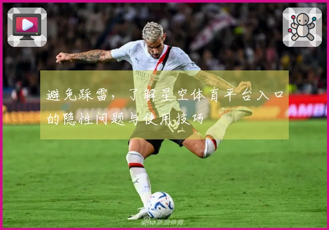 避免踩雷，了解星空体育平台入口的隐性问题与使用技巧