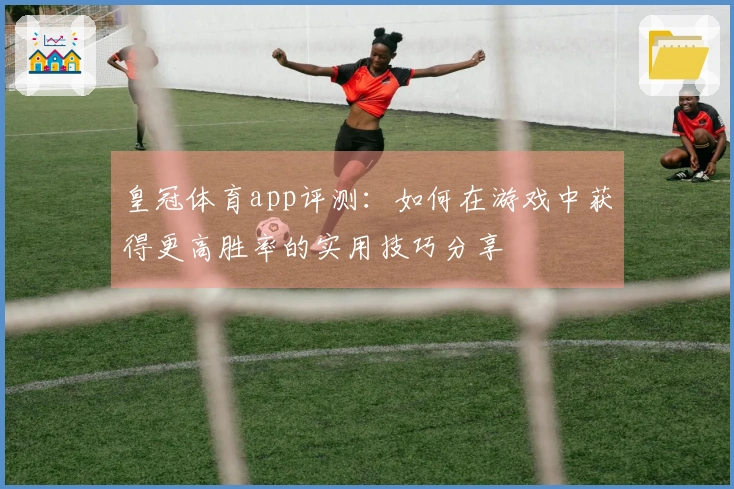皇冠体育app评测：如何在游戏中获得更高胜率的实用技巧分享