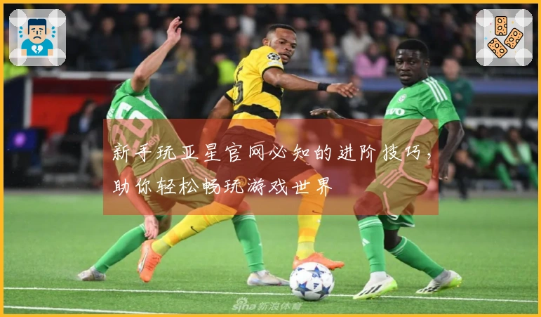 新手玩亚星官网必知的进阶技巧，助你轻松畅玩游戏世界