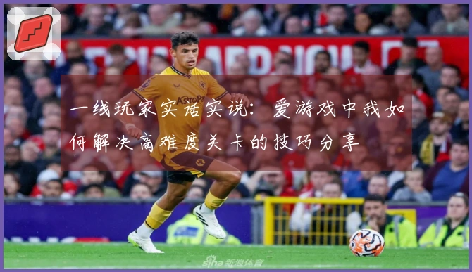 一线玩家实话实说：爱游戏中我如何解决高难度关卡的技巧分享