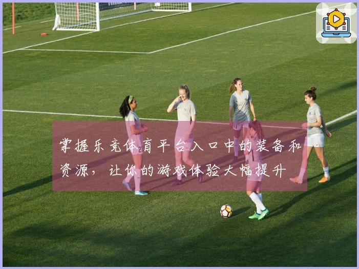 掌握乐竞体育平台入口中的装备和资源，让你的游戏体验大幅提升