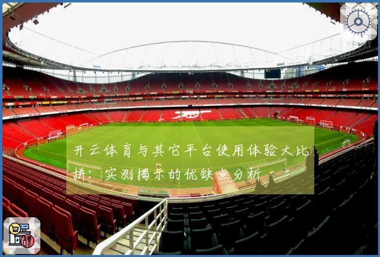 开云体育与其它平台使用体验大比拼：实测揭示的优缺点分析