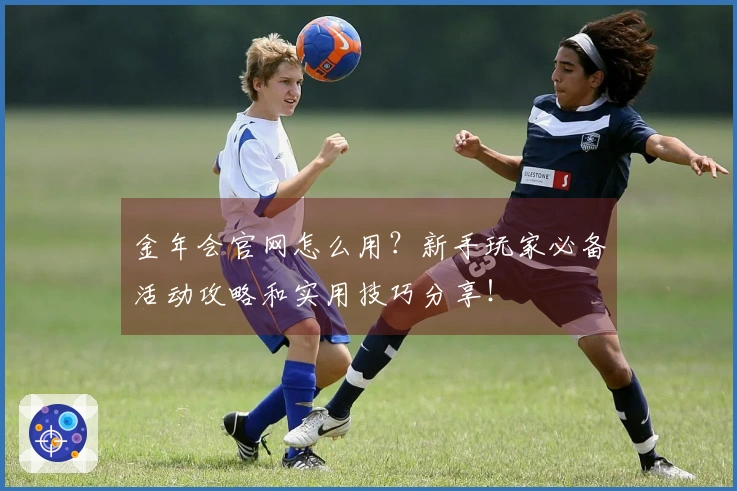 金年会官网怎么用？新手玩家必备活动攻略和实用技巧分享！