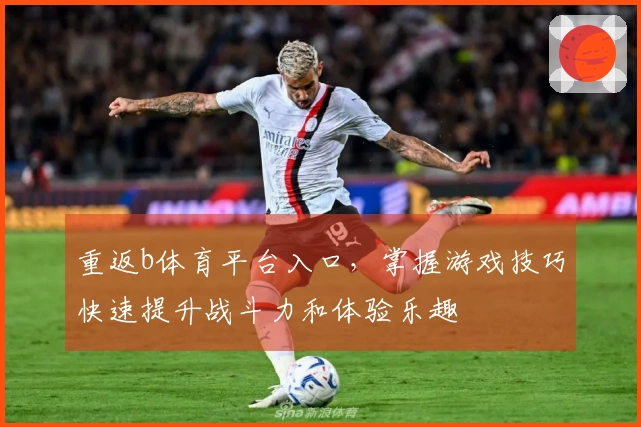 重返b体育平台入口，掌握游戏技巧快速提升战斗力和体验乐趣