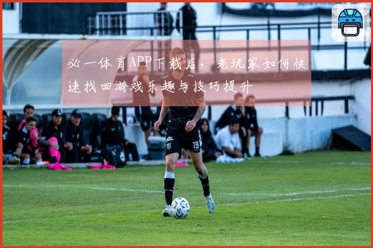 必一体育APP下载后，老玩家如何快速找回游戏乐趣与技巧提升