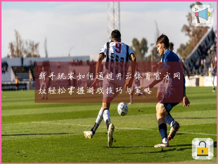 新手玩家如何通过开云体育官方网址轻松掌握游戏技巧与策略
