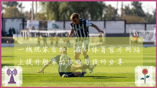 一线玩家告知：在k1体育官方网站上提升胜率的攻略与技巧分享