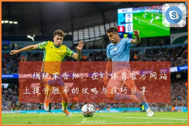 一线玩家告知：在k1体育官方网站上提升胜率的攻略与技巧分享