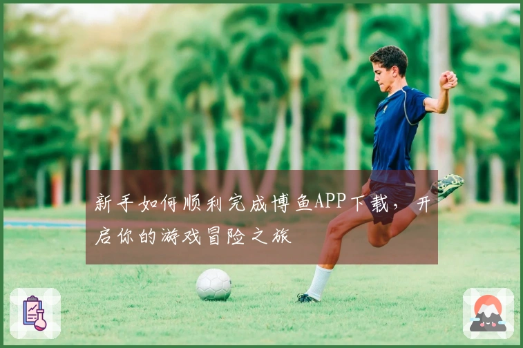 新手如何顺利完成博鱼APP下载，开启你的游戏冒险之旅