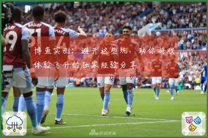 博鱼实测：避开这些坑，助你游戏体验飞升的独家经验分享