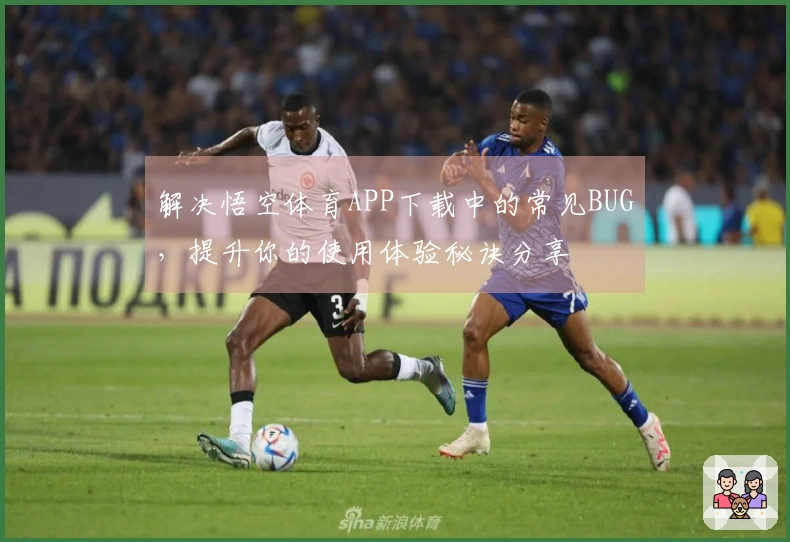 解决悟空体育APP下载中的常见BUG，提升你的使用体验秘诀分享