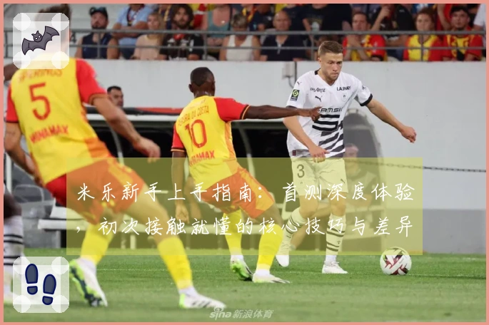 米乐新手上手指南：首测深度体验，初次接触就懂的核心技巧与差异点