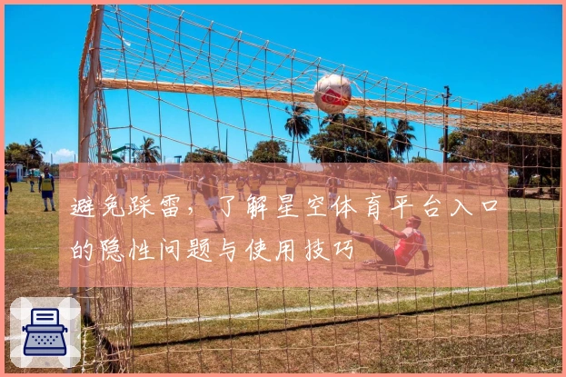 避免踩雷，了解星空体育平台入口的隐性问题与使用技巧