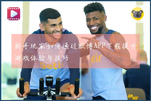 新手玩家如何通过欧博APP下载提升游戏体验与技巧