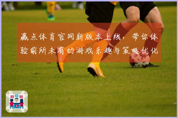赢点体育官网新版本上线，带你体验前所未有的游戏乐趣与策略优化！