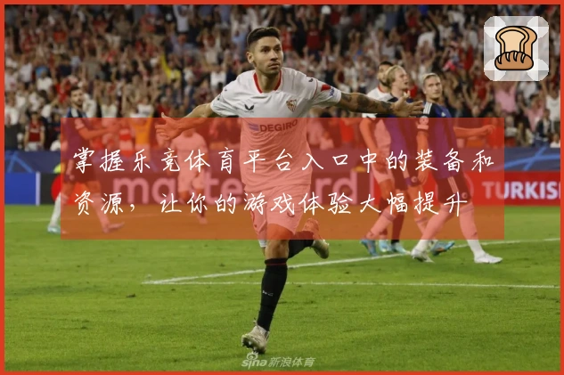 掌握乐竞体育平台入口中的装备和资源，让你的游戏体验大幅提升