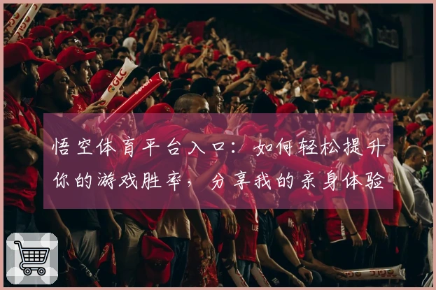 悟空体育平台入口：如何轻松提升你的游戏胜率，分享我的亲身体验与技巧