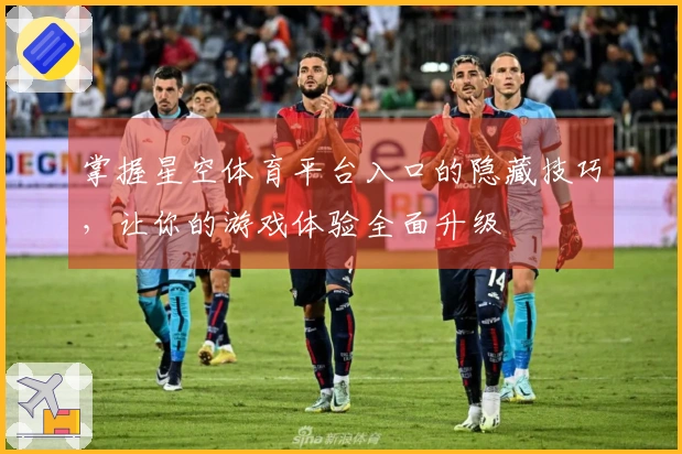 掌握星空体育平台入口的隐藏技巧，让你的游戏体验全面升级