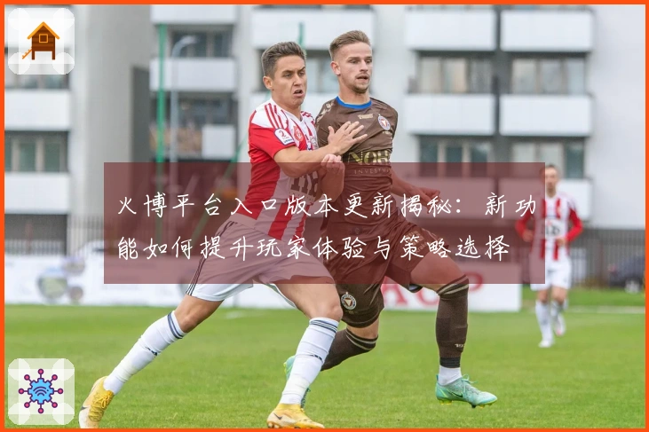 火博平台入口版本更新揭秘：新功能如何提升玩家体验与策略选择