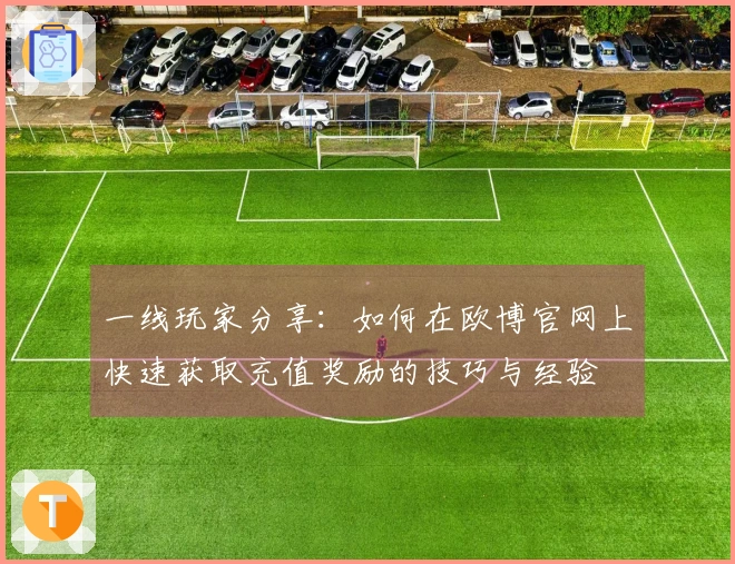 一线玩家分享：如何在欧博官网上快速获取充值奖励的技巧与经验