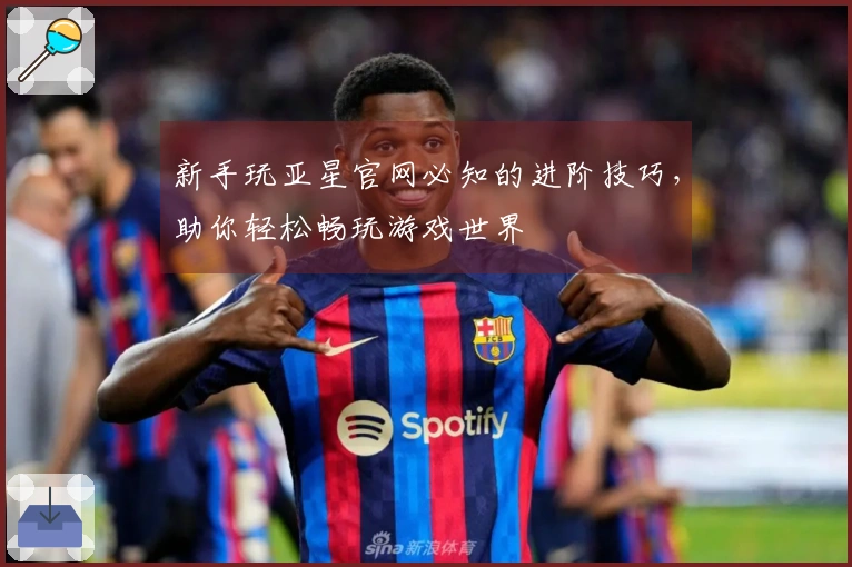 新手玩亚星官网必知的进阶技巧，助你轻松畅玩游戏世界