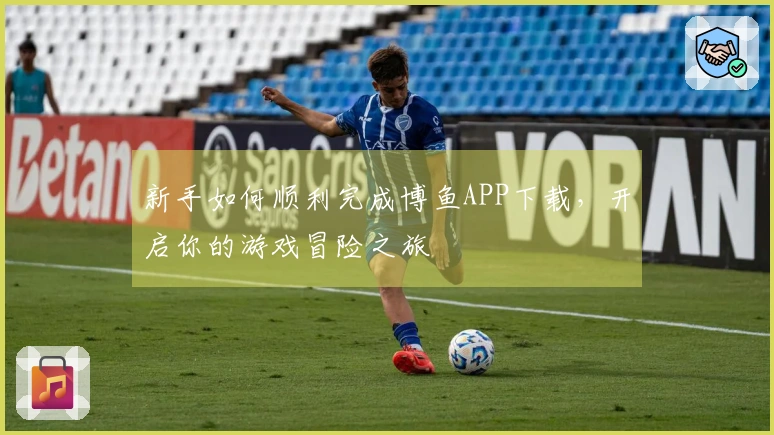 新手如何顺利完成博鱼APP下载，开启你的游戏冒险之旅